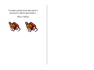 To make a plural noun that end in s possessive, add an apostrophe s. Mice’s babies 