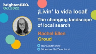 ¡Livin’ la vida local!
Rachel Ellen
Croud
The changing landscape
of local search
Slideshare.Net/CroudLocal
@CroudMarketing
 