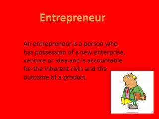 Entrepreneur An entrepreneur is a person who has possession of a new enterprise, venture or idea and is accountable for the inherent risks and the outcome of a product. 