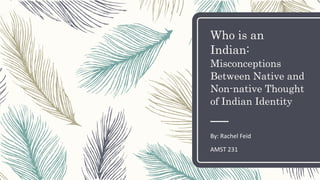 Who is an
Indian:
Misconceptions
Between Native and
Non-native Thought
of Indian Identity
By: Rachel Feid
AMST 231
 