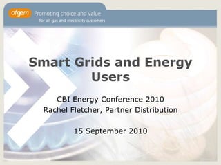 Smart Grids and Energy Users CBI Energy Conference 2010 Rachel Fletcher, Partner Distribution 15 September 2010 