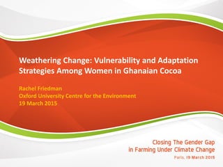Weathering Change: Vulnerability and Adaptation
Strategies Among Women in Ghanaian Cocoa
Rachel Friedman
Oxford University Centre for the Environment
19 March 2015
 