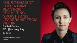YOUR TEAM ISN’T
FLAT: A GAME
PLAN FOR
PROMOTING
GROWTH AND
LEADERSHIP FROM
WITHIN
SD EXPO AMERICAS 2019
#sdexpo
Rachel Gollay
SD: @rachelgollay
Big Cartel
 