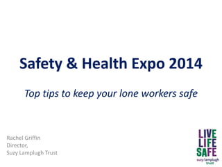 Safety & Health Expo 2014
Top tips to keep your lone workers safe
Rachel Griffin
Director,
Suzy Lamplugh Trust
 