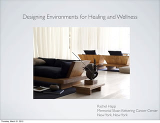 Designing Environments for Healing and Wellness




                                                     Rachel Happ
                                                     Memorial Sloan-Kettering Cancer Center
                                                     New York, New York
Thursday, March 21, 2013
 