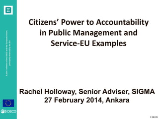 principally financed by the EU

A joint initiative of the OECD and the European Union,

Citizens’ Power to Accountability
in Public Management and
Service-EU Examples

Rachel Holloway, Senior Adviser, SIGMA
27 February 2014, Ankara
© OECD

 