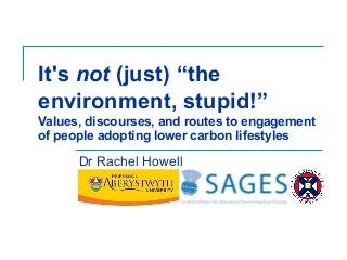 It's not (just) “the
environment, stupid!”
Values, discourses, and routes to engagement
of people adopting lower carbon lifestyles
Dr Rachel Howell
 