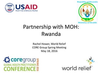 Rachel Hower, World Relief
CORE Group Spring Meeting
May 18, 2016
Partnership with MOH:
Rwanda
 