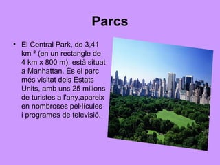 Parcs
• El Central Park, de 3,41
  km ² (en un rectangle de
  4 km x 800 m), està situat
  a Manhattan. És el parc
  més visitat dels Estats
  Units, amb uns 25 milions
  de turistes a l'any,apareix
  en nombroses pel·lícules
  i programes de televisió.
 