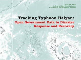 Tracking Typhoon Haiyan:
Open Government Data in Disaster
Response and Recovery
Rachel E. Khan
College of Mass Communication
University of the Philippines, Diliman
 