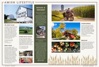 MAY/JUNE 2019 TRAILBLAZER2 MAY/JUNE 2019 TRAILBLAZER 3
THE AMISH VILLAGE
A great place to get to know all about
the Amish way of life is a visit to The
Amish Village in Ronks. With 12
acres to explore, visitors can tour an
authentic 1840s Amish farmhouse,
as well as a blacksmith shop and
the one-room schoolhouse. Visitors
can also choose to take a 90-minute
“backroads” bus tour through the
Amish countryside and learn about
the history and culture of the
Amish during the tour.
For details about the Village
as well astour information,
please visit:
www.amishvillage.com
COVERED BRIDGES
Lancaster County is home to more
than 25 covered bridges, sometimes
called “kissing bridges” because the
privacy gave strolling couples the
opportunity to exchange a quick kiss.
In fact, one of the first covered bridges
in the country was built in Lancaster
County. A map for five separate
driving tours of the covered bridges
can be found at:
www.discoverlancaster.com
WHEATLAND
James Buchanan, 15th President of the
United States, holds the distinction
of being the only president born
in Pennsylvania. Visitors can tour
his home, an 1828 mansion, where
costumed guides will provide history
and insight to Buchanan life and
politics.
A M I S H L I F E S T Y L E
BIRD-IN-HAND
In the town of Bird-in-Hand,
visitors will find the Amish Country
Homestead which includes the Fisher
family home as well as the one-room
schoolhouse, which is attached to
the home and features authentic
furnishings from the schoolhouse.
Don’t miss the Homestead’s theater
production of Jacob’s Choice, which
depicts the story of a young man
struggling to choose between his
Amish heritage and the modern
world. Bird-in-Hand is also home
to the Plain and Fancy Farm Dining
Room, which offers traditional
Amish dining options.
KITCHEN KETTLE VILLAGE
A visit to Kitchen Kettle Village, in
the village of Intercourse, will provide
you the opportunity to watch Amish
women making jams and jellies. Kitchen
Kettle Village also has plenty of shops,
including a bake shop, pottery shop, a
fudge and sweets shop and a yarn shop.
For more information on what
to see at Kitchen Kettle Village,
visit www.kitchenkettle.com
Pretzels &
Chocolate
THE JULIUS STURGIS
PRETZEL BAKERY
The quaint little town of Lititz
holds lots of goodies – chocolate
and pretzels to name a few. The
Julius Sturgis Pretzel Bakery
was the first commercial pretzel
bakery in the US and today,
visitors can tour the bakery and
take a lesson on pretzel-making.
For information visit
www.juliussturgis.com.
WILBUR CHOCOLATE
COMPANY
If you’re looking for some good
chocolate, look no further than
the Wilbur Chocolate Company,
which has been making delicious
chocolates since 1884 (they
previously made hard candies)
and are known for the Wilbur
Buds, which are specially molded
to resemble a flower bud. Free
samples of Wilbur Buds are
available when you visit the
Broad Street store in Lititz. If
you’re still hungry, consider
taking one of the Lancaster
County Food Tours (www.
lancofoodtours.com), which
includes one called
“Come Eat Lititz.”
Photo courtesy of The Amish Village
 