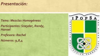 Presentación:
Tema: Mezclas Homogéneas
Participantes: Sneyder, Randy,
Hansel
Profesora: Rachel
Números: 9,8,4
 
