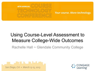 Using Course-Level Assessment to
Measure College-Wide Outcomes
Rachelle Hall ~ Glendale Community College
 