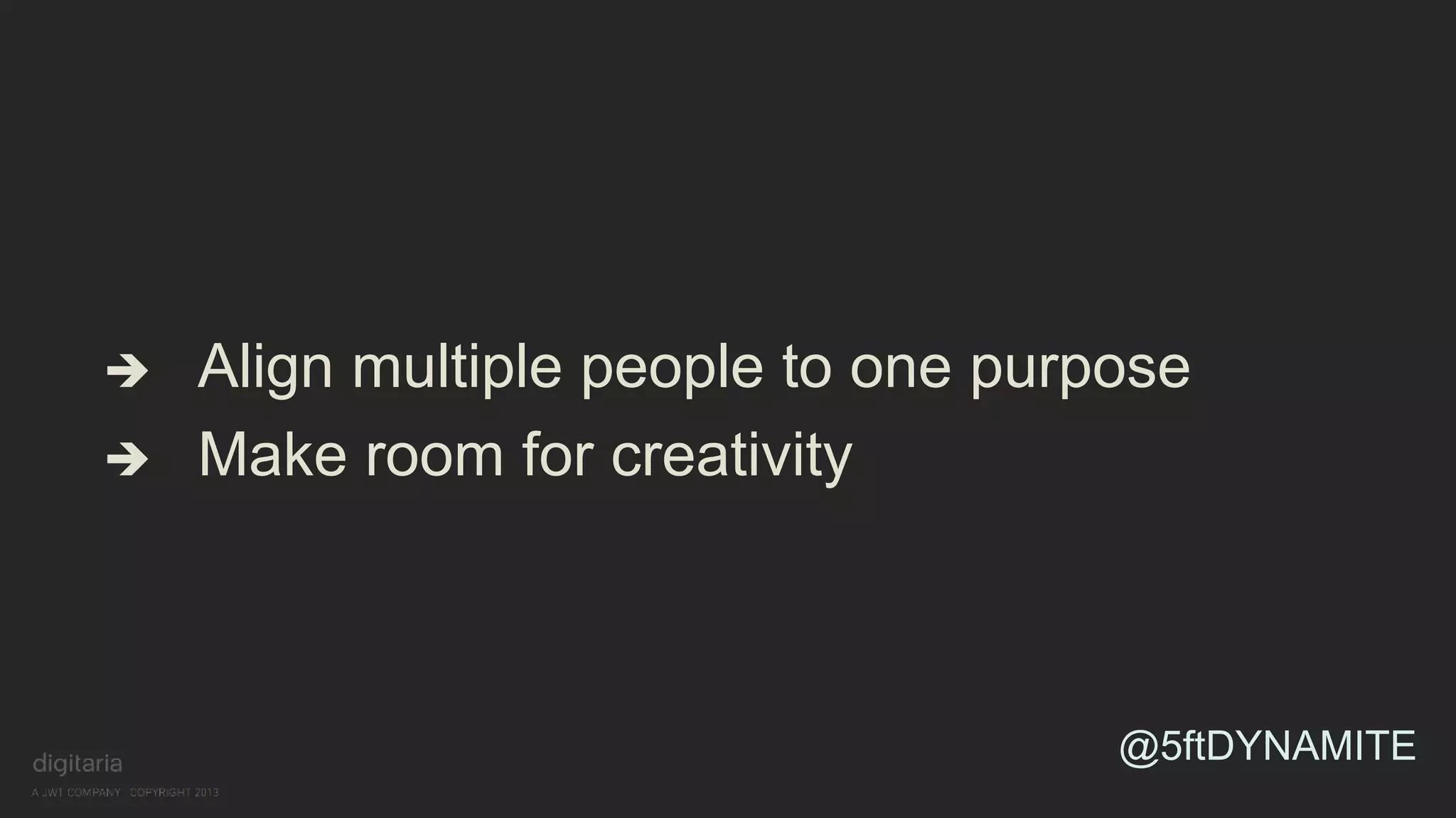  Align multiple people to one purpose 
 Make room for creativity 
@5ftDYNAMITE 
 