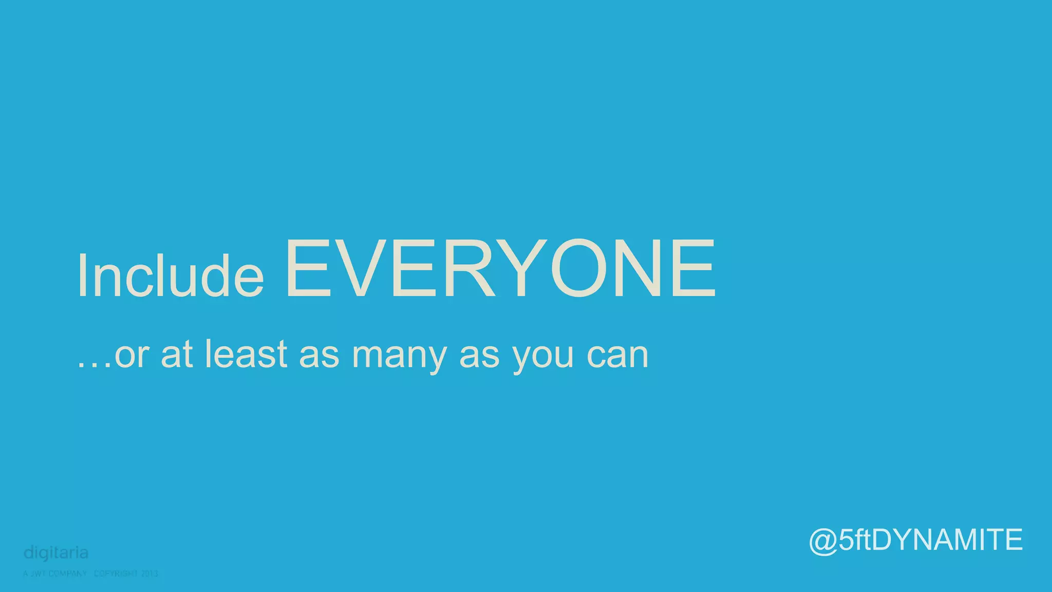 Include EVERYONE 
…or at least as many as you can 
@5ftDYNAMITE 
 