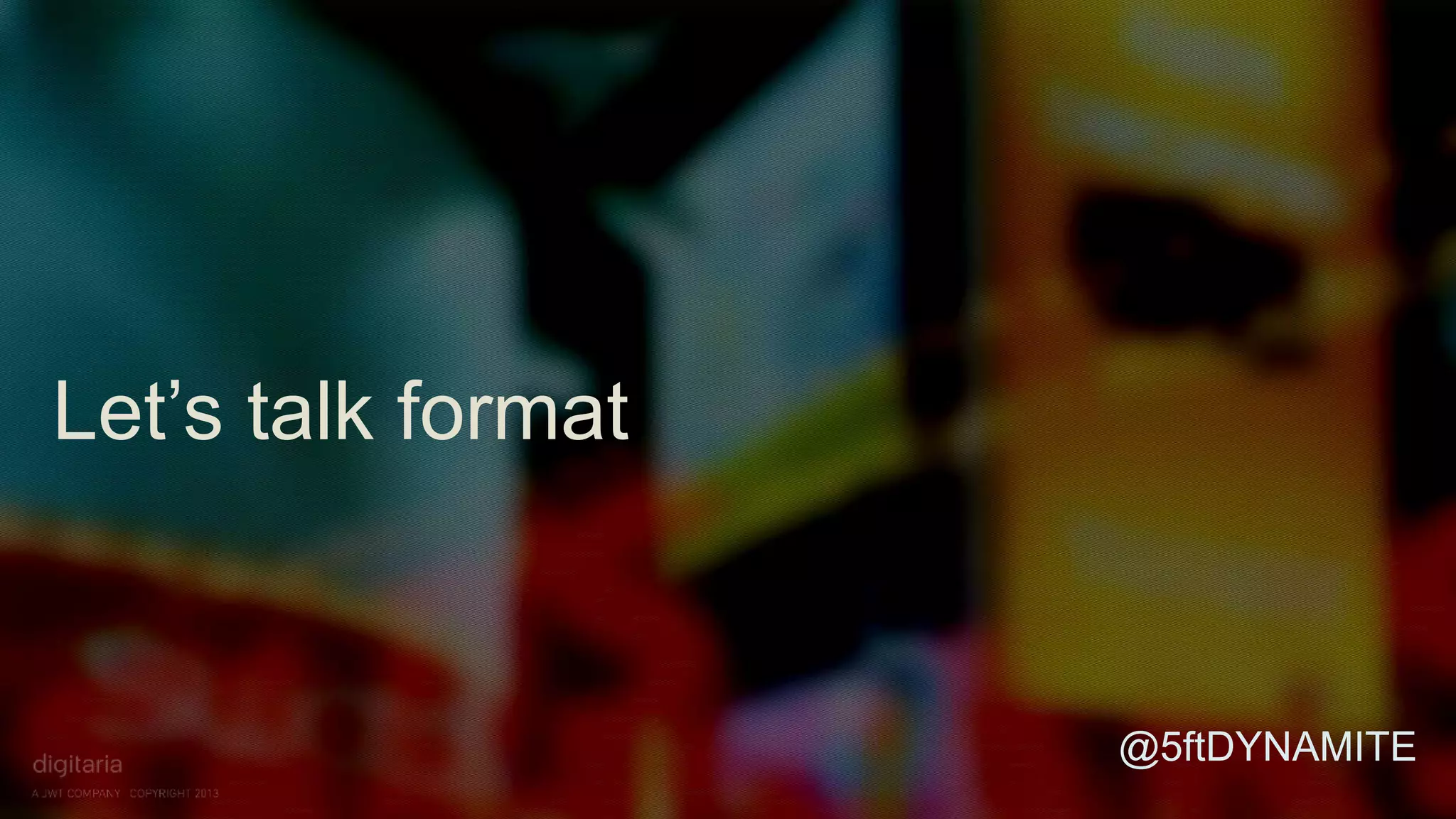 Let’s talk format 
@5ftDYNAMITE 
 