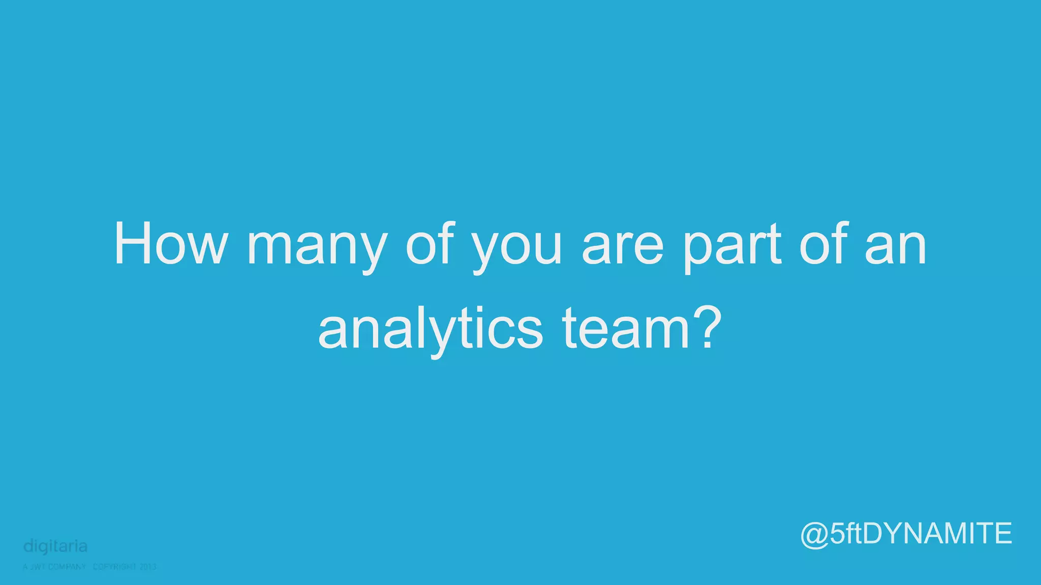 How many of you are part of an 
analytics team? 
@5ftDYNAMITE 
 