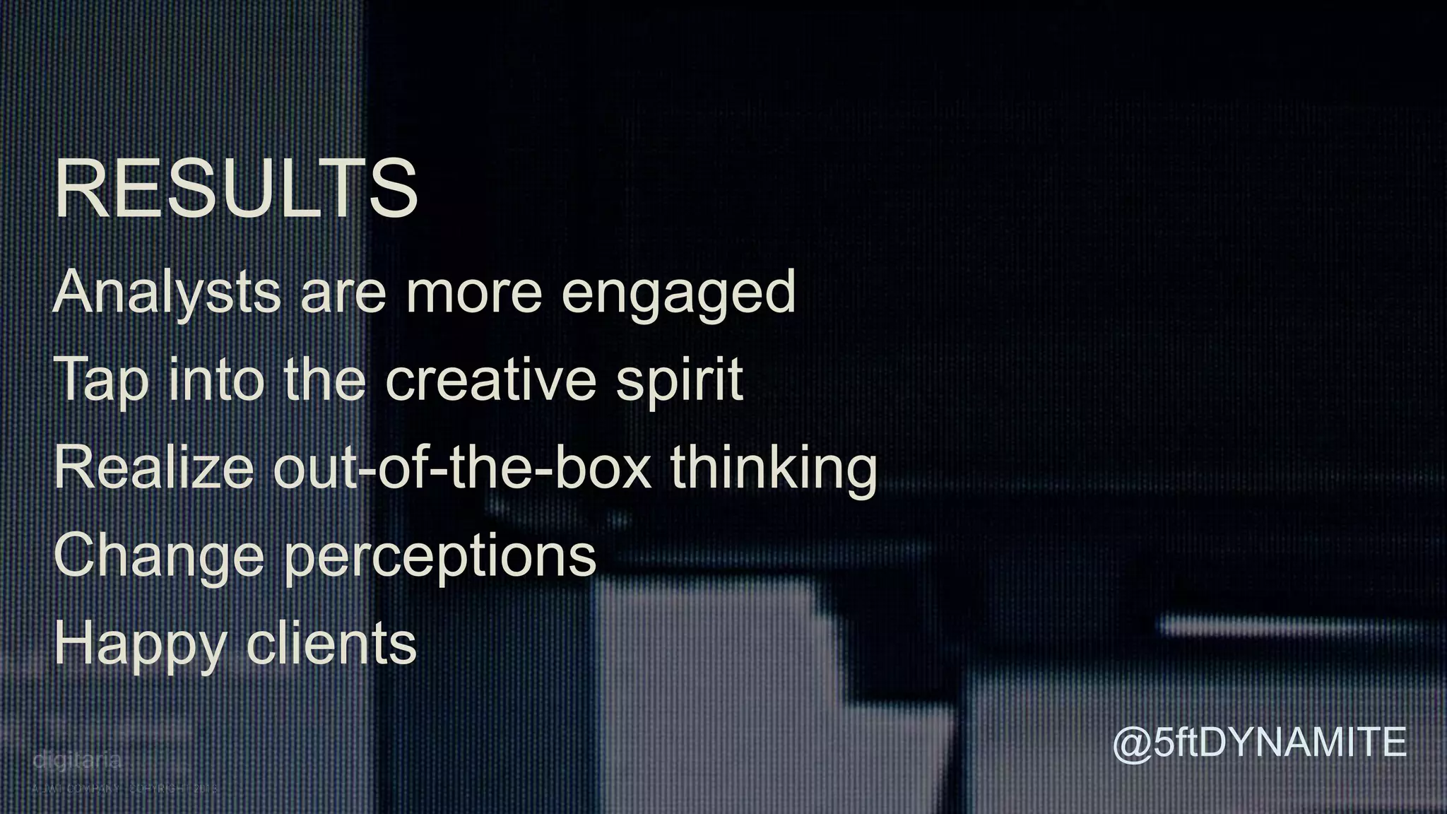 RESULTS 
Analysts are more engaged 
Tap into the creative spirit 
Realize out-of-the-box thinking 
Change perceptions 
Happy clients 
@5ftDYNAMITE 
 