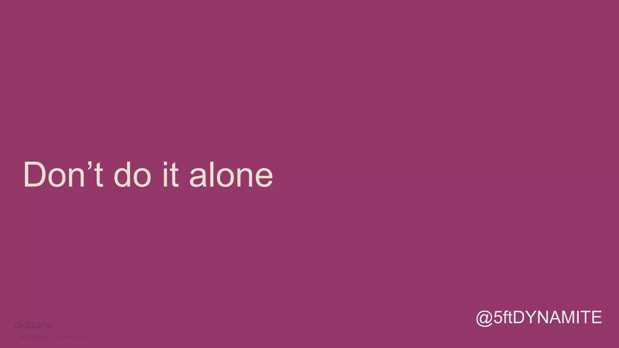 Don’t do it alone 
@5ftDYNAMITE 
 