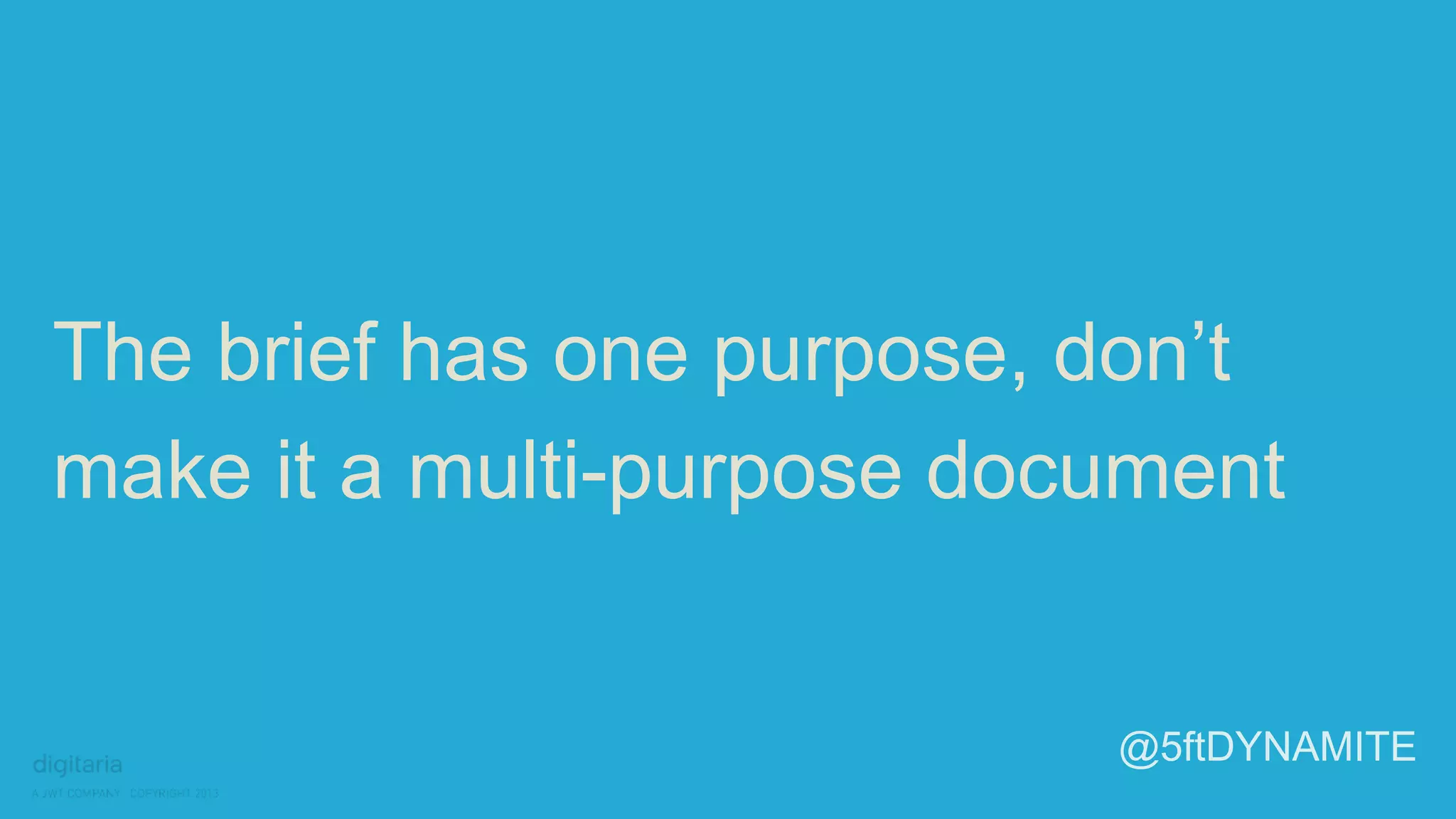 The brief has one purpose, don’t 
make it a multi-purpose document 
@5ftDYNAMITE 
 