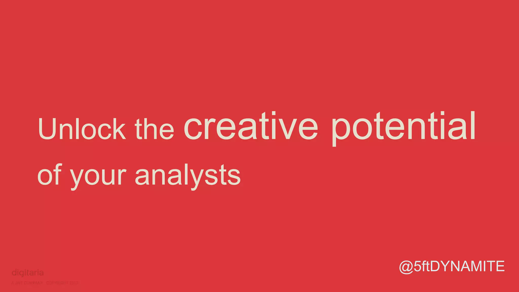 Unlock the creative potential 
of your analysts 
@5ftDYNAMITE 
 