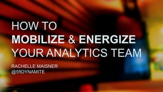 HOW TO 
MOBILIZE & ENERGIZE 
YOUR ANALYTICS TEAM 
RACHELLE MAISNER 
@5ftDYNAMITE 
 