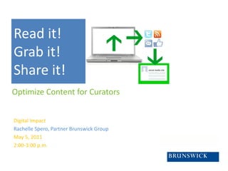 Read it!
Grab it!
Share it!
Optimize Content for Curators


Digital Impact
Rachelle Spero, Partner Brunswick Group
May 5, 2011
2:00-3:00 p.m.
 