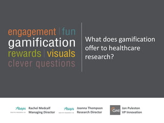 What does gamification
offer to healthcare
research?
Jon Puleston
VP Innovation
Rachel Medcalf
Managing Director
Joanna Thompson
Research Director
 