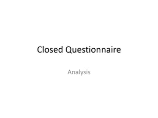 Closed Questionnaire

       Analysis
 