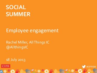 #CIPRSM#CIPRSM
Employee engagement
Rachel Miller, AllThings IC
@AllthingsIC
18 July 2013
SOCIAL
SUMMER
 