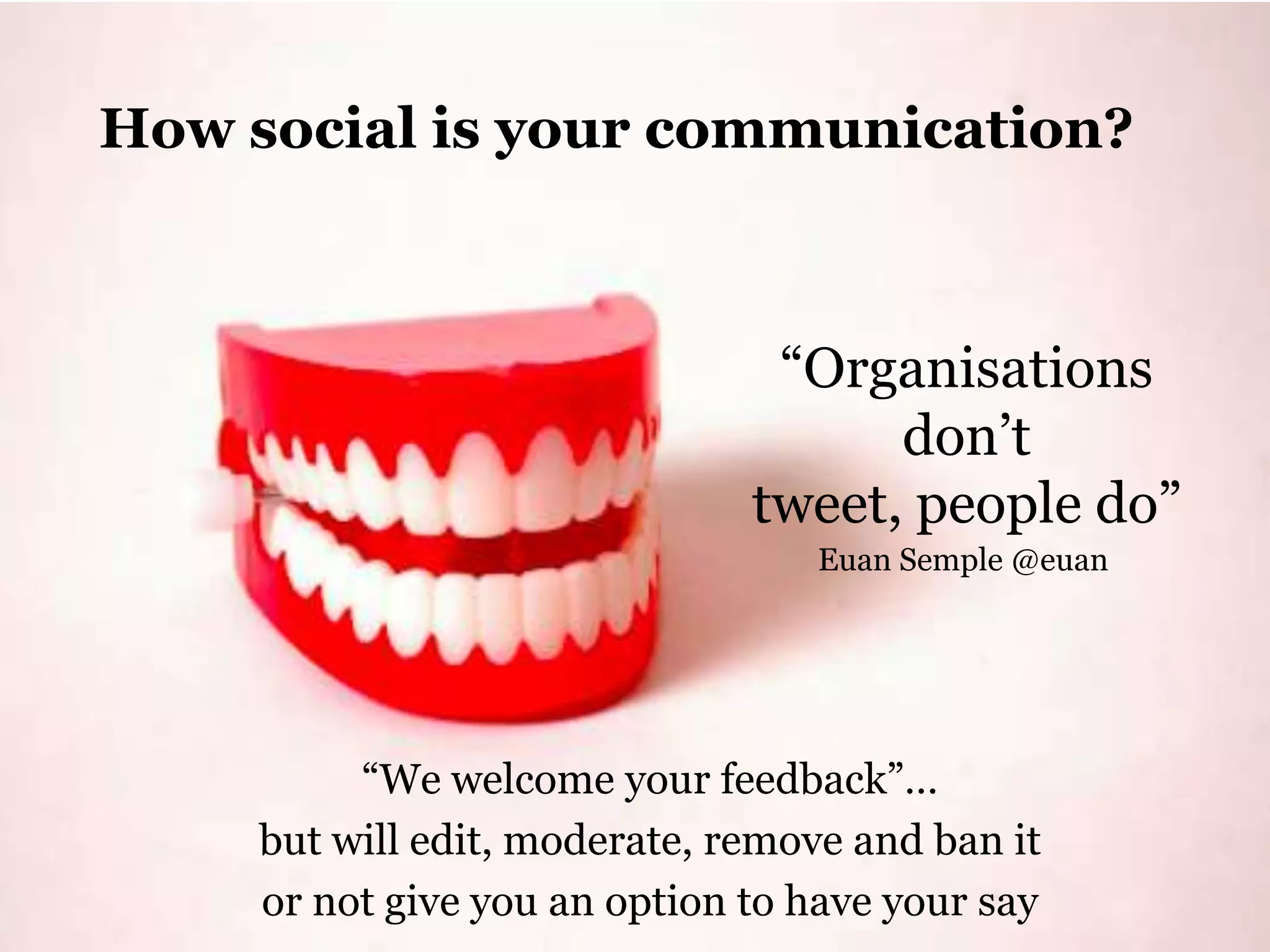 How social is your communication?
“Organisations
don‟t
tweet, people do”
Euan Semple @euan
“We welcome your feedback”…
but will edit, moderate, remove and ban it
or not give you an option to have your say
 
