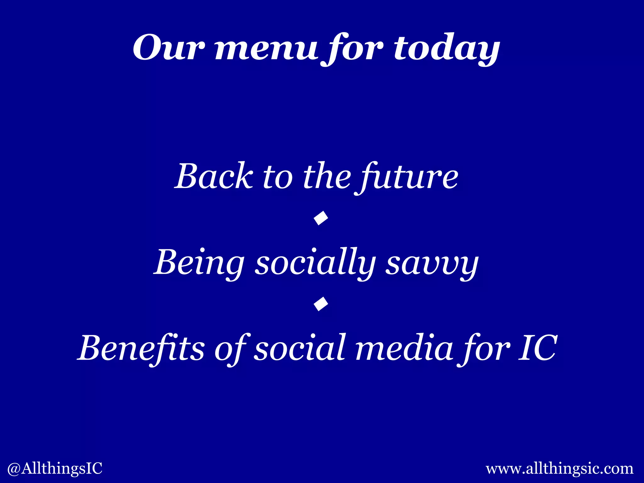 @AllthingsIC www.allthingsic.com
Our menu for today
Back to the future

Being socially savvy

Benefits of social media for IC
 
