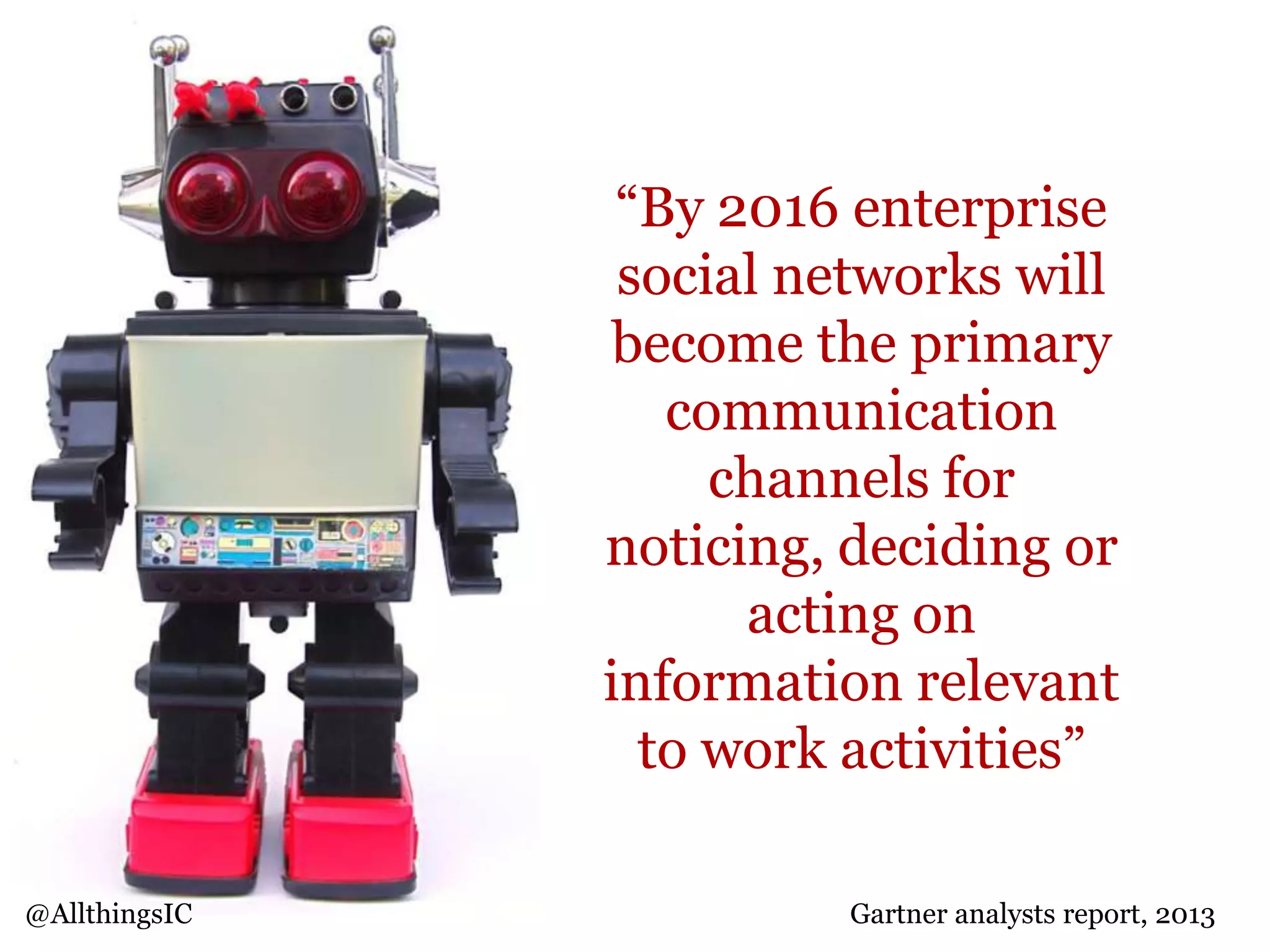 “By 2016 enterprise
social networks will
become the primary
communication
channels for
noticing, deciding or
acting on
information relevant
to work activities”
@AllthingsIC Gartner analysts report, 2013
 