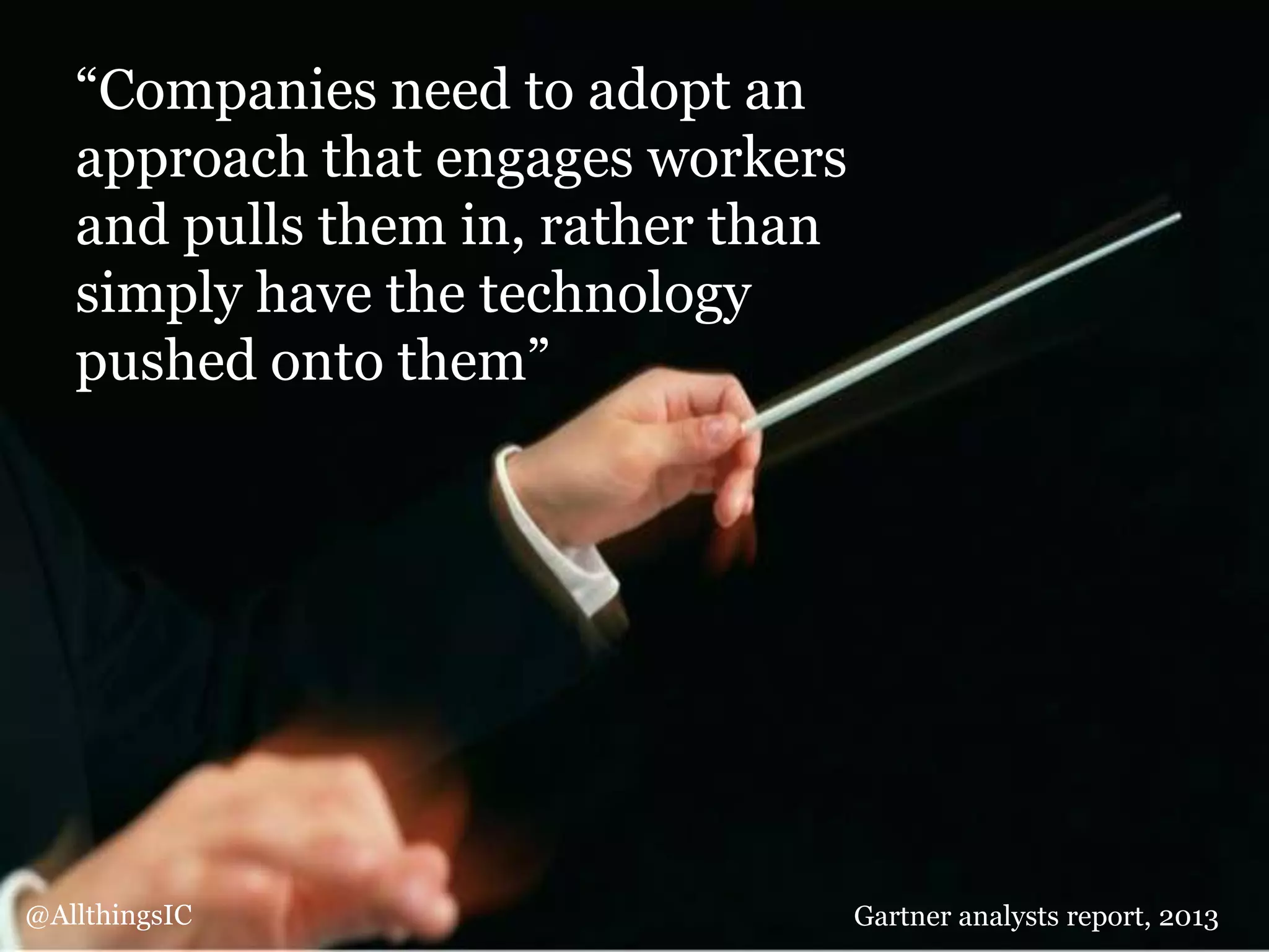 “Companies need to adopt an
approach that engages workers
and pulls them in, rather than
simply have the technology
pushed onto them”
Gartner analysts report, 2013@AllthingsIC
 
