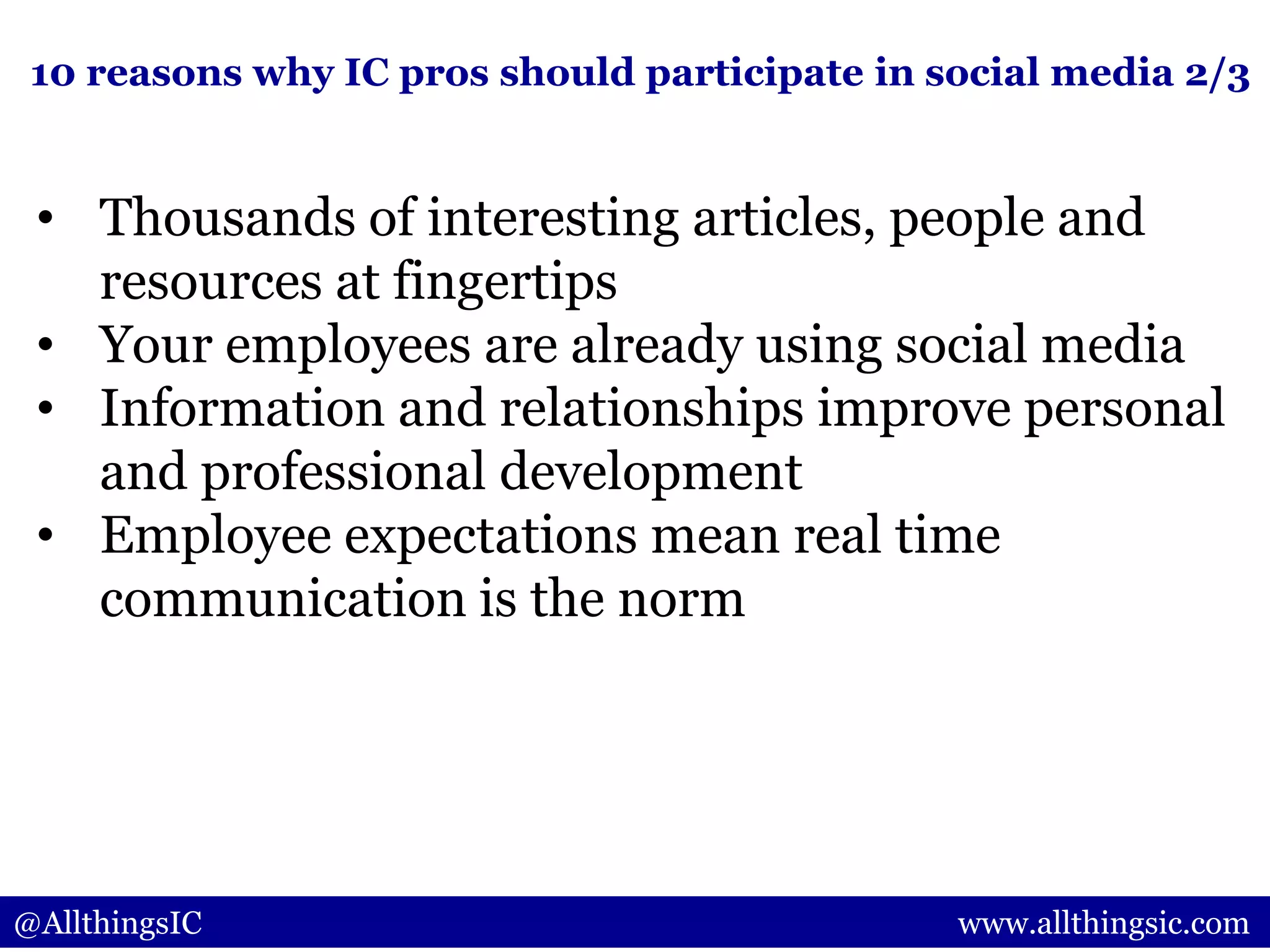 @AllthingsIC www.allthingsic.com
• Thousands of interesting articles, people and
resources at fingertips
• Your employees are already using social media
• Information and relationships improve personal
and professional development
• Employee expectations mean real time
communication is the norm
10 reasons why IC pros should participate in social media 2/3
 