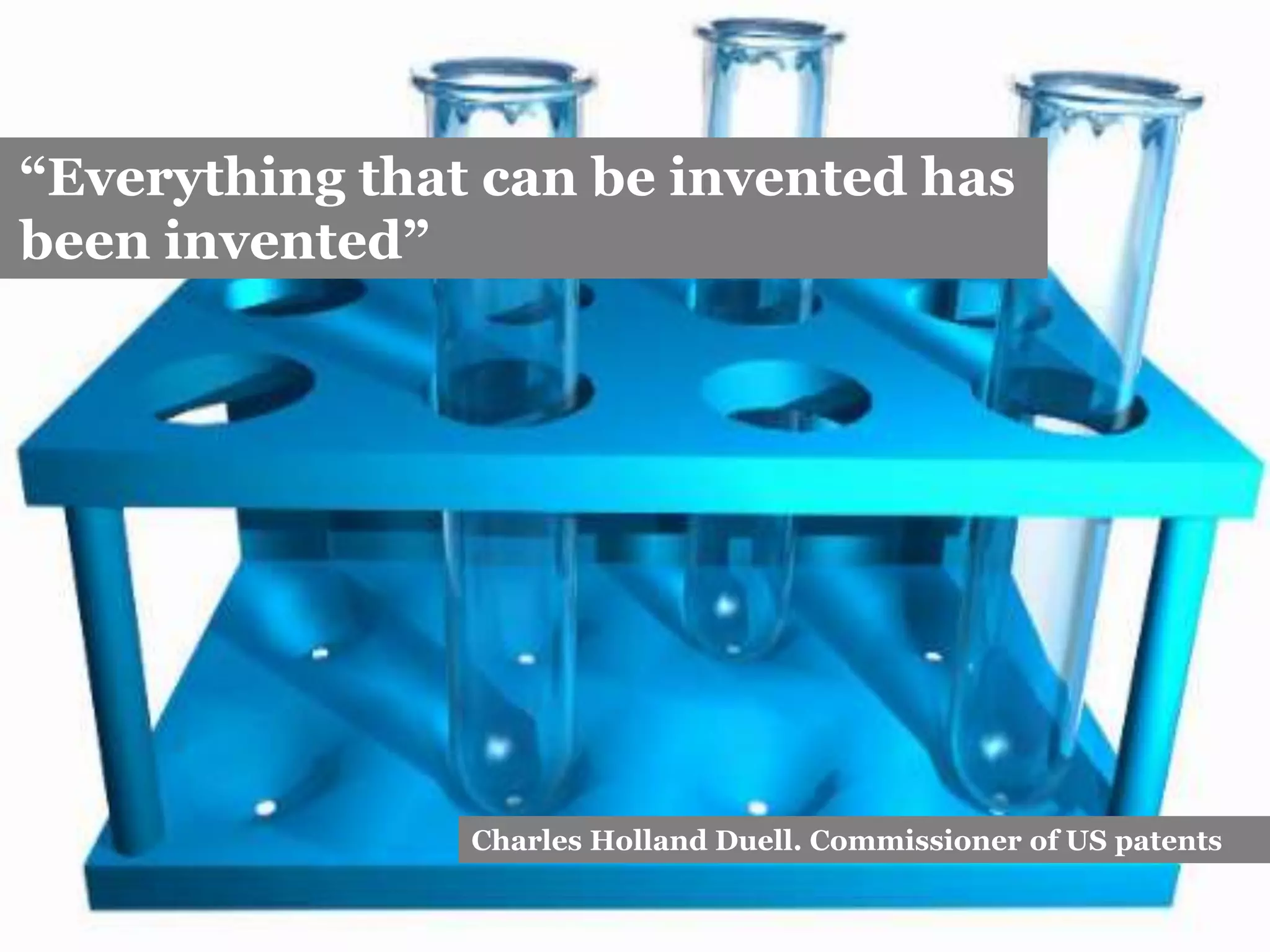 “Everything that can be invented has
been invented”
Charles Holland Duell. Commissioner of US patents
 