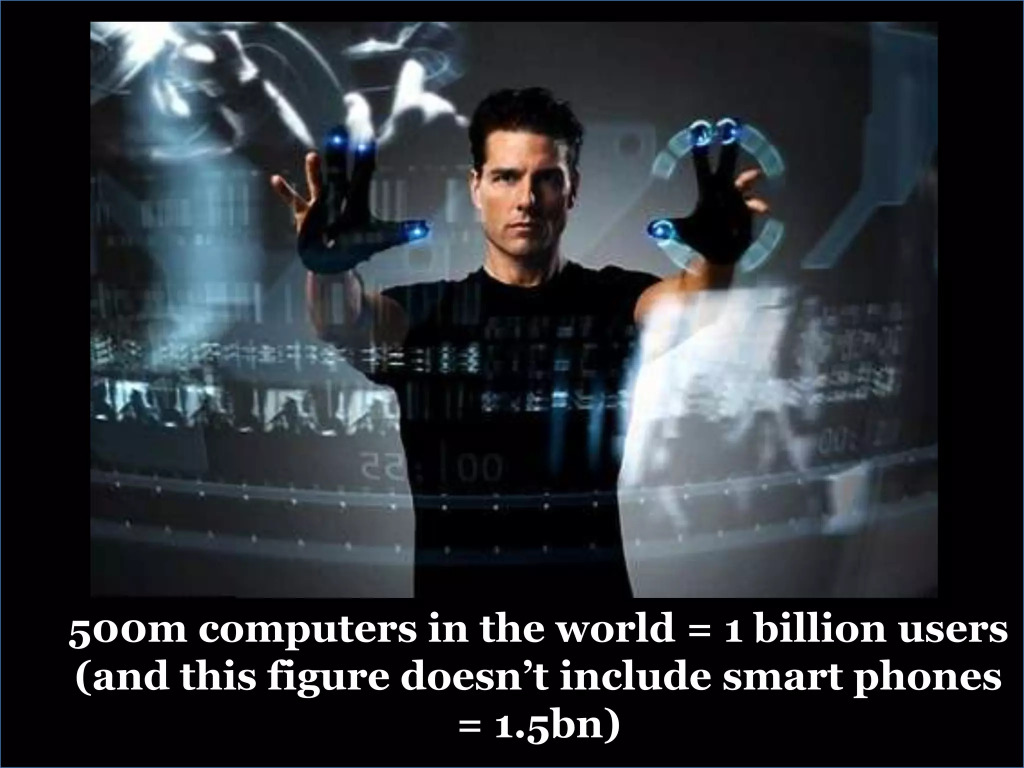500m computers in the world = 1 billion users
(and this figure doesn‟t include smart phones
= 1.5bn)
 