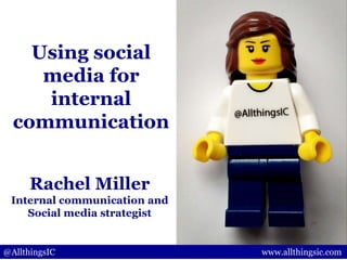@AllthingsIC www.allthingsic.com
Rachel Miller
Internal communication and
Social media strategist
Using social
media for
internal
communication
 