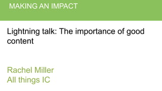 MAKING AN IMPACT
Lightning talk: The importance of good
content
Rachel Miller
All things IC
 