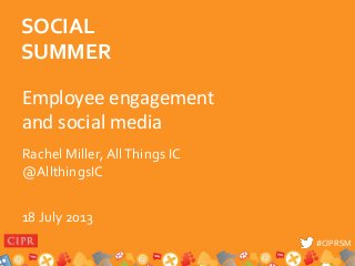 #CIPRSM#CIPRSM
Employee engagement
and social media
Rachel Miller, AllThings IC
@AllthingsIC
18 July 2013
SOCIAL
SUMMER
 
