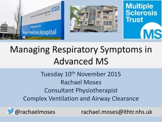 Managing Respiratory Symptoms in
Advanced MS
Tuesday 10th November 2015
Rachael Moses
Consultant Physiotherapist
Complex Ventilation and Airway Clearance
@rachaelmoses rachael.moses@lthtr.nhs.uk
 