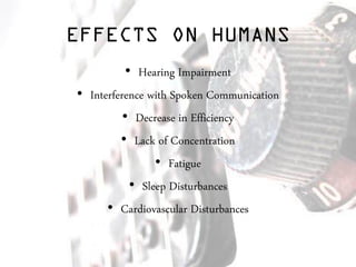 EFFECTS ON HUMANS
• Hearing Impairment
• Interference with Spoken Communication
• Decrease in Efficiency
• Lack of Concentration
• Fatigue
• Sleep Disturbances
• Cardiovascular Disturbances
 