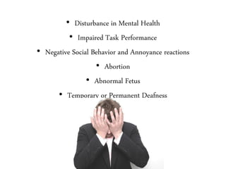• Disturbance in Mental Health
• Impaired Task Performance
• Negative Social Behavior and Annoyance reactions
• Abortion
• Abnormal Fetus
• Temporary or Permanent Deafness
 