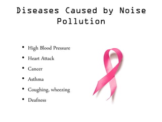 Diseases Caused by Noise
Pollution
• High Blood Pressure
• Heart Attack
• Cancer
• Asthma
• Coughing, wheezing
• Deafness
 