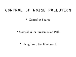 CONTROL OF NOISE POLLUTION
• Control at Source
• Control in the Transmission Path
• Using Protective Equipment
 