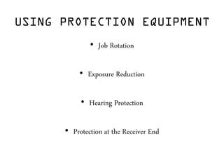 USING PROTECTION EQUIPMENT
• Job Rotation
• Exposure Reduction
• Hearing Protection
• Protection at the Receiver End
 