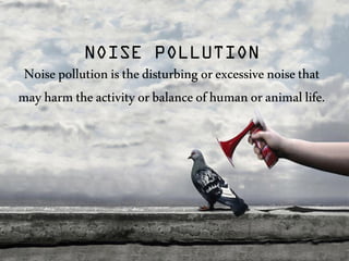 NOISE POLLUTION
Noise pollutionisthedisturbing orexcessivenoisethat
mayharmtheactivityorbalanceofhumanoranimallife.
 