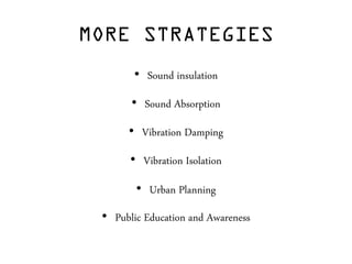 MORE STRATEGIES
• Sound insulation
• Sound Absorption
• Vibration Damping
• Vibration Isolation
• Urban Planning
• Public Education and Awareness
 