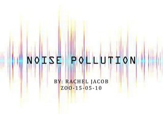 NOISE POLLUTION
BY: RACHEL JACOB
ZOO-15-05-10
 