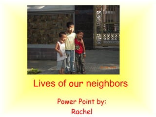 Lives of our neighbors
Power Point by:
Rachel
 